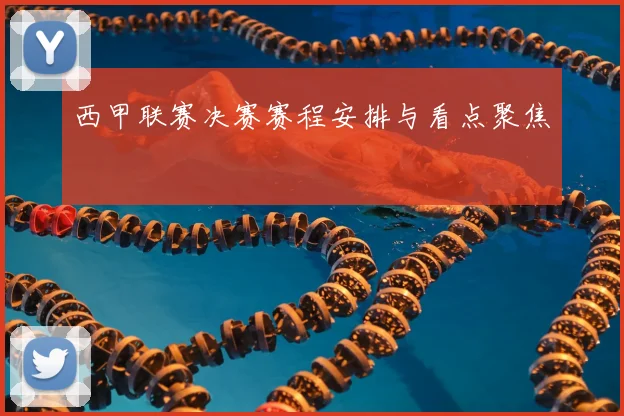 西甲联赛决赛赛程安排与看点聚焦