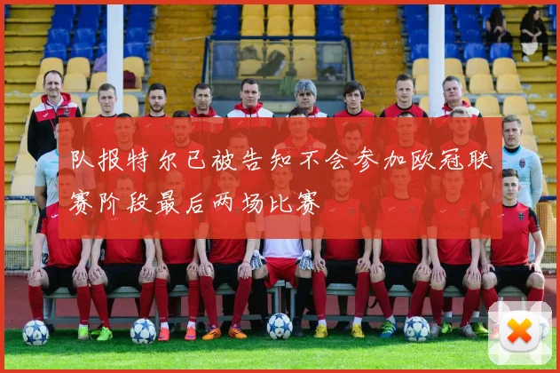 队报特尔已被告知不会参加欧冠联赛阶段最后两场比赛