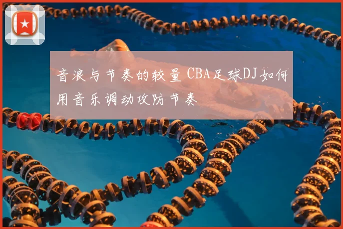 音浪与节奏的较量 CBA足球DJ如何用音乐调动攻防节奏