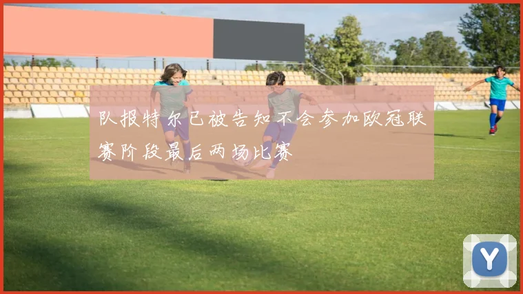 队报特尔已被告知不会参加欧冠联赛阶段最后两场比赛