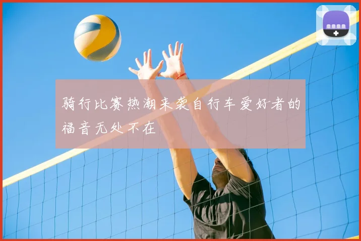 骑行比赛热潮来袭自行车爱好者的福音无处不在