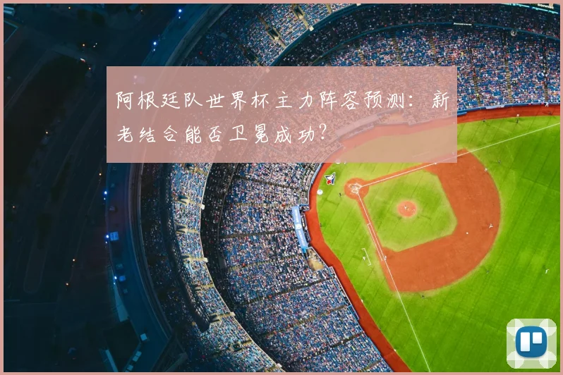 阿根廷队世界杯主力阵容预测：新老结合能否卫冕成功？